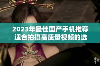 2023年最佳国产手机推荐 适合拍摄高质量视频的选择