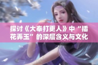探讨《大奉打更人》中“插花弄玉”的深层含义与文化象征
