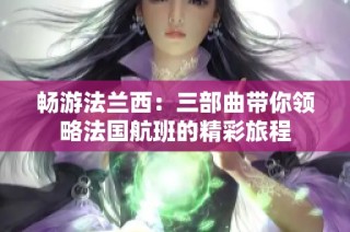 畅游法兰西：三部曲带你领略法国航班的精彩旅程