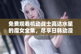 免费观看机动战士高达水星的魔女全集，尽享日韩动漫精彩内容