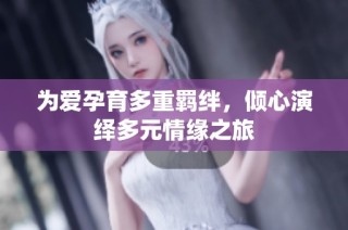 为爱孕育多重羁绊，倾心演绎多元情缘之旅