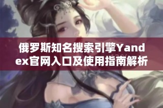 俄罗斯知名搜索引擎Yandex官网入口及使用指南解析
