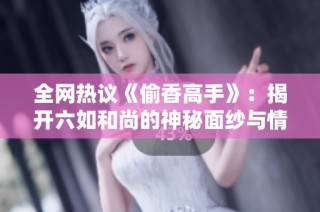 全网热议《偷香高手》：揭开六如和尚的神秘面纱与情感纠葛
