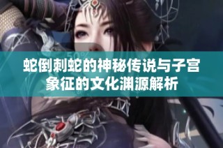 蛇倒刺蛇的神秘传说与子宫象征的文化渊源解析