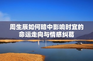 周生辰如何暗中影响时宜的命运走向与情感纠葛
