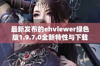最新发布的ehviewer绿色版1.9.7.0全新特性与下载指南