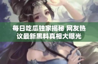每日吃瓜独家揭秘 网友热议最新黑料真相大曝光