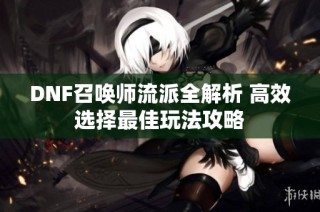 DNF召唤师流派全解析 高效选择最佳玩法攻略