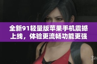 全新91轻量版苹果手机震撼上线，体验更流畅功能更强大