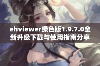 ehviewer绿色版1.9.7.0全新升级下载与使用指南分享