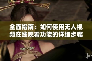 全面指南：如何使用无人视频在线观看功能的详细步骤解析