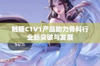 触糖C1V1产品助力骨科行业新突破与发展