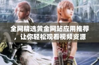全网精选黄金网站应用推荐，让你轻松观看视频资源