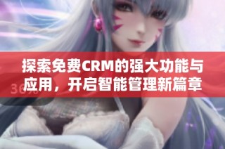 探索免费CRM的强大功能与应用，开启智能管理新篇章