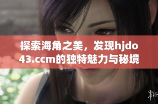 探索海角之美，发现hjdo43.ccm的独特魅力与秘境