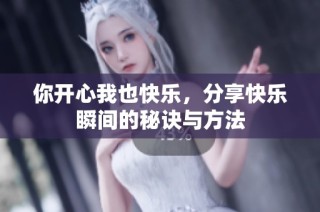 你开心我也快乐，分享快乐瞬间的秘诀与方法