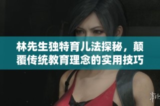 林先生独特育儿法探秘，颠覆传统教育理念的实用技巧