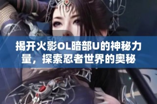 揭开火影OL暗部U的神秘力量，探索忍者世界的奥秘