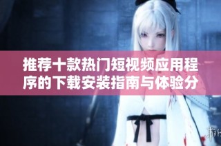 推荐十款热门短视频应用程序的下载安装指南与体验分享