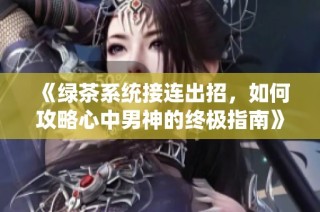 《绿茶系统接连出招，如何攻略心中男神的终极指南》