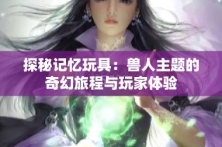 探秘记忆玩具：兽人主题的奇幻旅程与玩家体验