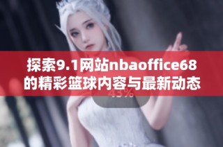 探索9.1网站nbaoffice68的精彩篮球内容与最新动态