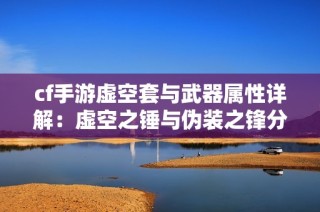 cf手游虚空套与武器属性详解：虚空之锤与伪装之锋分析