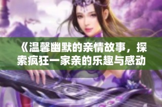 《温馨幽默的亲情故事，探索疯狂一家亲的乐趣与感动》