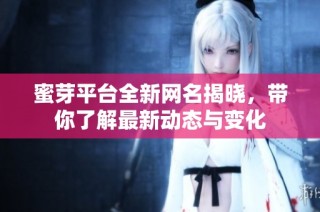 蜜芽平台全新网名揭晓，带你了解最新动态与变化