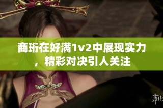 商珩在好满1v2中展现实力，精彩对决引人关注