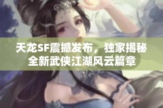 天龙SF震撼发布，独家揭秘全新武侠江湖风云篇章