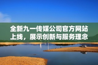 全新九一传媒公司官方网站上线，展示创新与服务理念