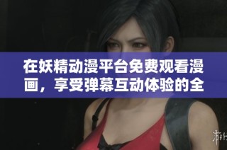 在妖精动漫平台免费观看漫画，享受弹幕互动体验的全新乐趣