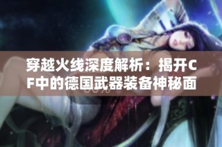 穿越火线深度解析:揭开CF中的德国武器装备神秘面纱