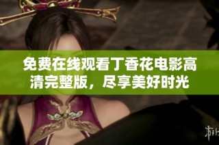 免费在线观看丁香花电影高清完整版，尽享美好时光