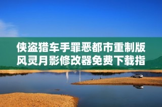 侠盗猎车手罪恶都市重制版风灵月影修改器免费下载指南