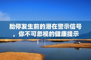 胎停发生前的潜在警示信号，你不可忽视的健康提示