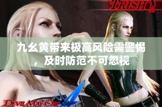 九幺黄带来极高风险需警惕，及时防范不可忽视