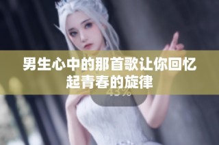 男生心中的那首歌让你回忆起青春的旋律