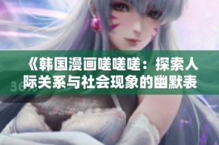 《韩国漫画嗟嗟嗟：探索人际关系与社会现象的幽默表现》