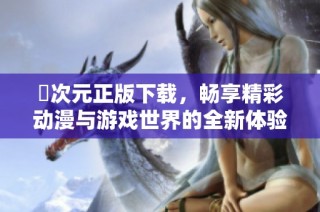囧次元正版下载，畅享精彩动漫与游戏世界的全新体验