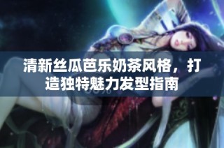清新丝瓜芭乐奶茶风格，打造独特魅力发型指南