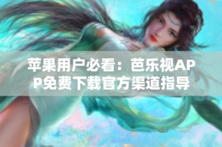 苹果用户必看：芭乐视APP免费下载官方渠道指导
