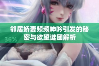 邻居娇妻频频呻吟引发的秘密与欲望谜团解析