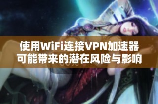 使用WiFi连接VPN加速器可能带来的潜在风险与影响