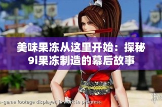 美味果冻从这里开始：探秘9i果冻制造的幕后故事