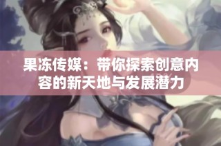 果冻传媒：带你探索创意内容的新天地与发展潜力