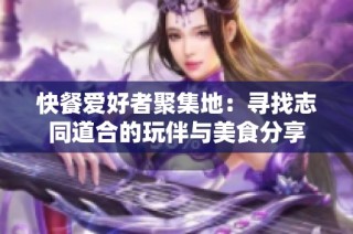 快餐爱好者聚集地：寻找志同道合的玩伴与美食分享