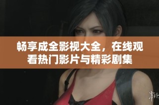畅享成全影视大全，在线观看热门影片与精彩剧集