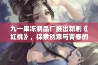 九一果冻制品厂推出新剧《红桃》，探索创意与青春的交汇点